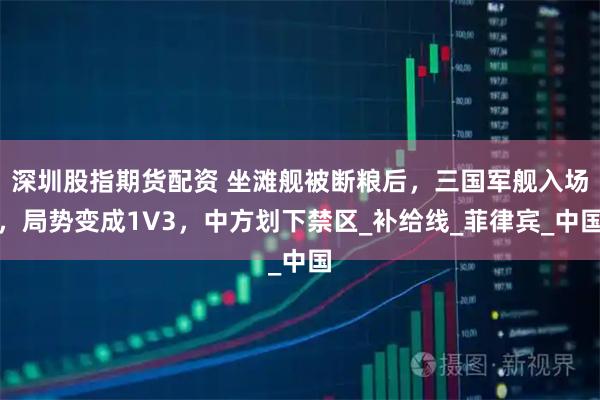 深圳股指期货配资 坐滩舰被断粮后，三国军舰入场，局势变成1V3，中方划下禁区_补给线_菲律宾_中国