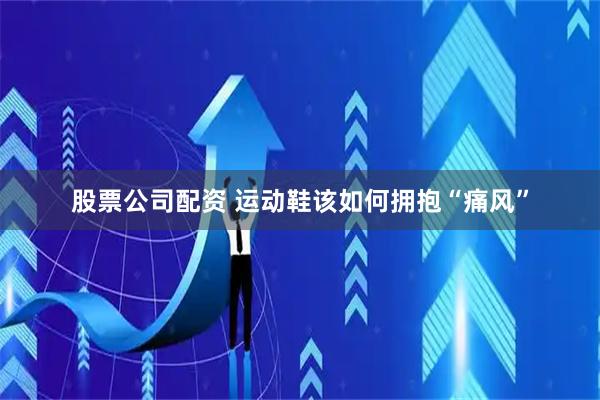 股票公司配资 运动鞋该如何拥抱“痛风”