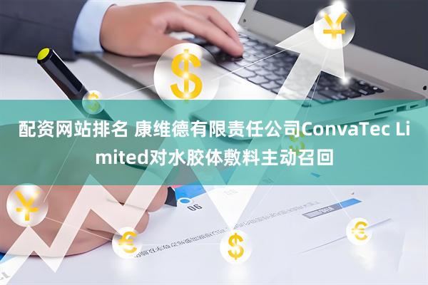 配资网站排名 康维德有限责任公司ConvaTec Limited对水胶体敷料主动召回