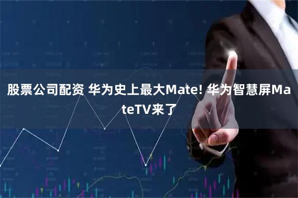 股票公司配资 华为史上最大Mate! 华为智慧屏MateTV来了