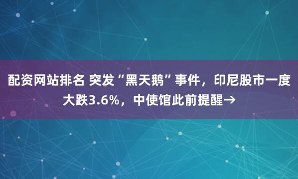 配资网站排名 突发“黑天鹅”事件，印尼股市一度大跌3.6%，中使馆此前提醒→