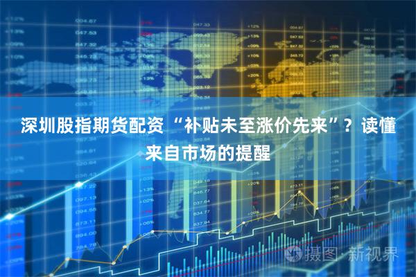 深圳股指期货配资 “补贴未至涨价先来”？读懂来自市场的提醒