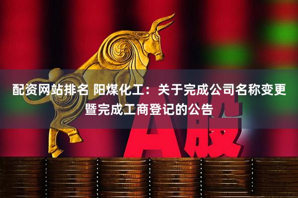 配资网站排名 阳煤化工：关于完成公司名称变更暨完成工商登记的公告