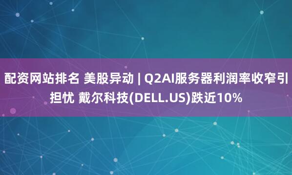 配资网站排名 美股异动 | Q2AI服务器利润率收窄引担忧 戴尔科技(DELL.US)跌近10%