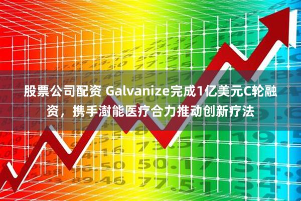 股票公司配资 Galvanize完成1亿美元C轮融资，携手澍能医疗合力推动创新疗法
