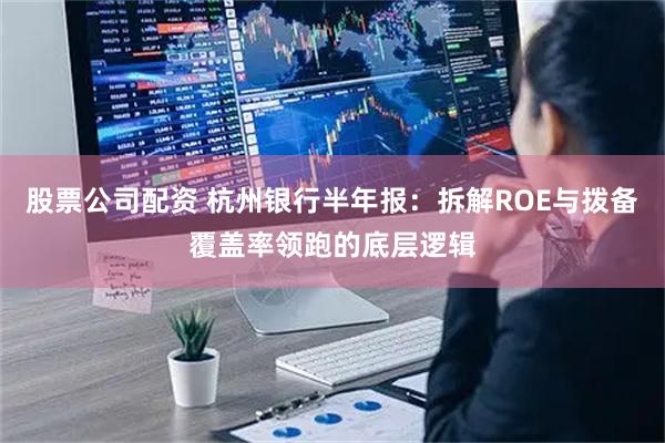 股票公司配资 杭州银行半年报：拆解ROE与拨备覆盖率领跑的底层逻辑