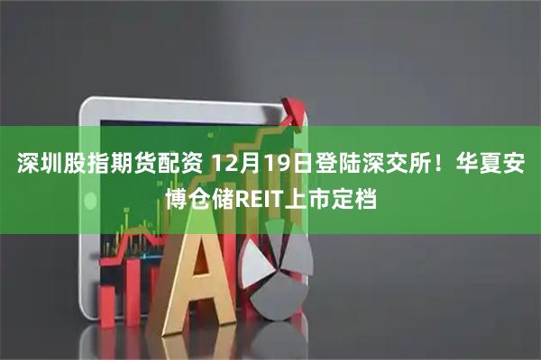 深圳股指期货配资 12月19日登陆深交所！华夏安博仓储REIT上市定档