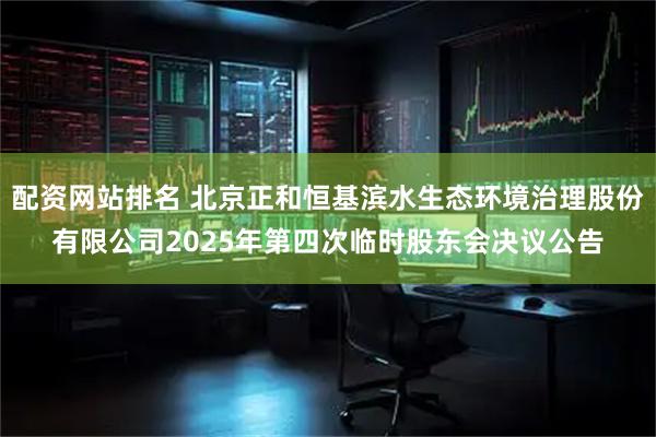 配资网站排名 北京正和恒基滨水生态环境治理股份有限公司2025年第四次临时股东会决议公告