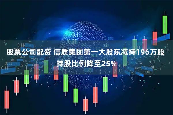 股票公司配资 信质集团第一大股东减持196万股 持股比例降至25%