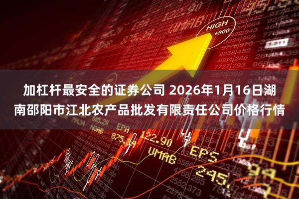 加杠杆最安全的证券公司 2026年1月16日湖南邵阳市江北农产品批发有限责任公司价格行情