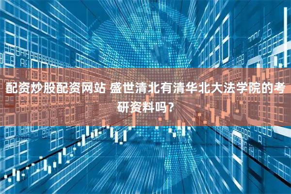 配资炒股配资网站 盛世清北有清华北大法学院的考研资料吗？