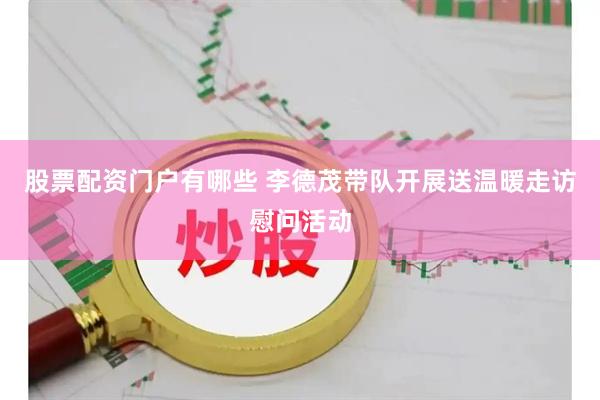 股票配资门户有哪些 李德茂带队开展送温暖走访慰问活动