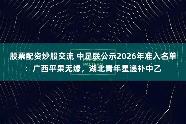 股票配资炒股交流 中足联公示2026年准入名单：广西平果无缘，湖北青年星递补中乙