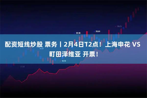 配资短线炒股 票务丨2月4日12点！上海申花 VS 町田泽维亚 开票！