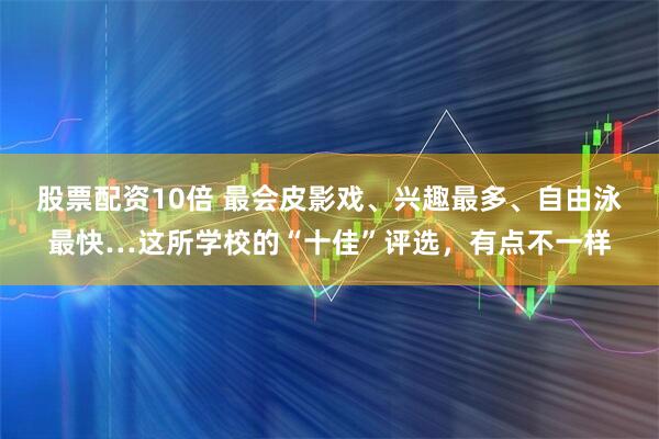 股票配资10倍 最会皮影戏、兴趣最多、自由泳最快…这所学校的“十佳”评选，有点不一样