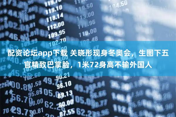 配资论坛app下载 关晓彤现身冬奥会,生图下五官精致巴掌脸,1米72身高不输外国人