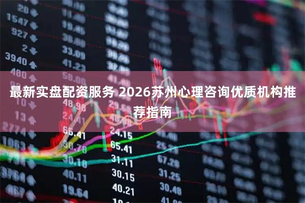 最新实盘配资服务 2026苏州心理咨询优质机构推荐指南