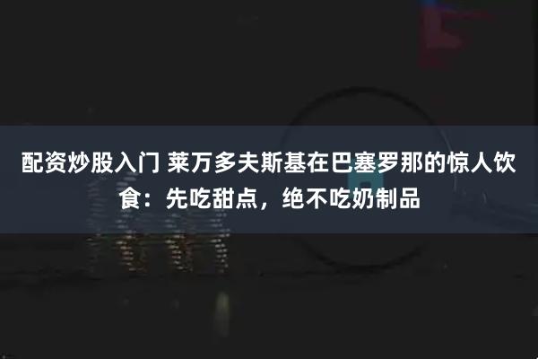 配资炒股入门 莱万多夫斯基在巴塞罗那的惊人饮食：先吃甜点，绝不吃奶制品