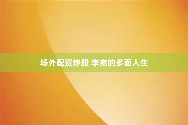 场外配资炒股 李宛的多面人生