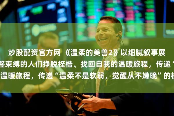 炒股配资官方网 《温柔的美兽2》以细腻叙事展现人性觉醒，讲述被标签束缚的人们挣脱桎梏、找回自我的温暖旅程，传递“温柔不是软弱，觉醒从不嫌晚”的核心理念。