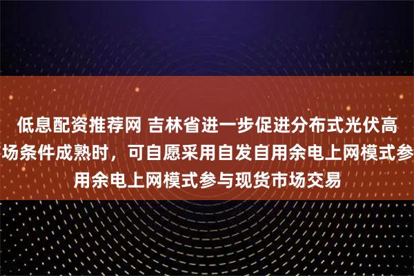 低息配资推荐网 吉林省进一步促进分布式光伏高质量发展：待市场条件成熟时，可自愿采用自发自用余电上网模式参与现货市场交易