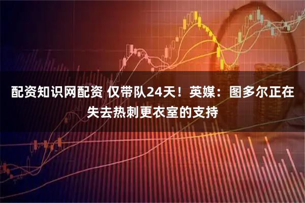 配资知识网配资 仅带队24天！英媒：图多尔正在失去热刺更衣室的支持