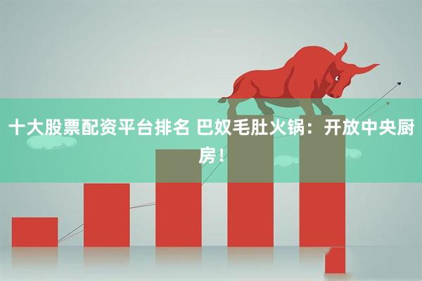 十大股票配资平台排名 巴奴毛肚火锅：开放中央厨房！