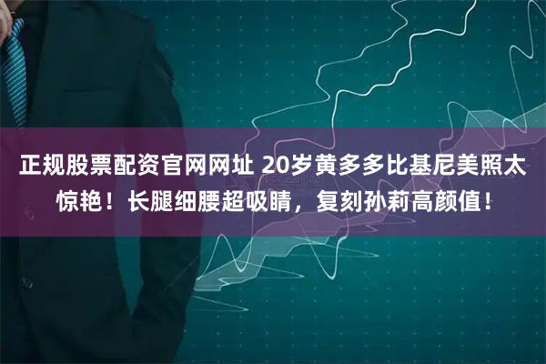 正规股票配资官网网址 20岁黄多多比基尼美照太惊艳！长腿细腰超吸睛，复刻孙莉高颜值！