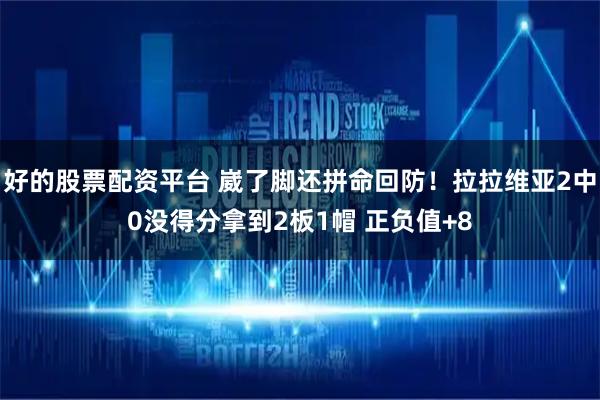 好的股票配资平台 崴了脚还拼命回防！拉拉维亚2中0没得分拿到2板1帽 正负值+8