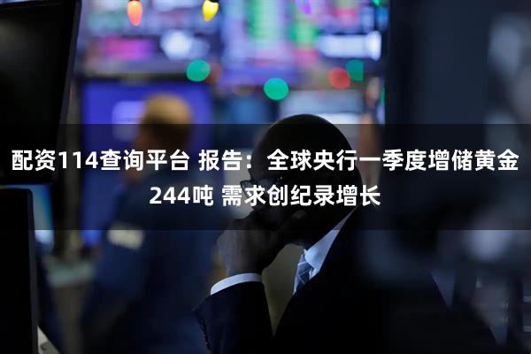 配资114查询平台 报告：全球央行一季度增储黄金244吨 需求创纪录增长