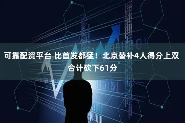 可靠配资平台 比首发都猛！北京替补4人得分上双 合计砍下61分