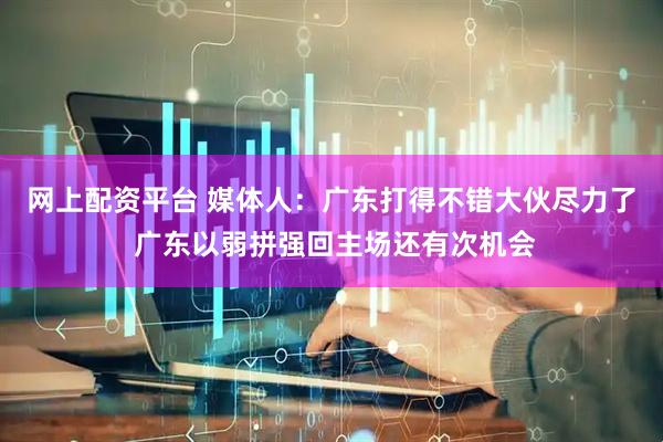 网上配资平台 媒体人：广东打得不错大伙尽力了 广东以弱拼强回主场还有次机会