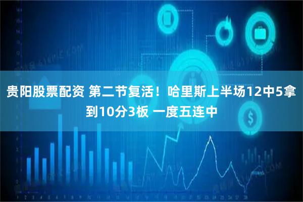 贵阳股票配资 第二节复活！哈里斯上半场12中5拿到10分3板 一度五连中