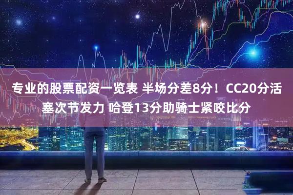 专业的股票配资一览表 半场分差8分！CC20分活塞次节发力 哈登13分助骑士紧咬比分