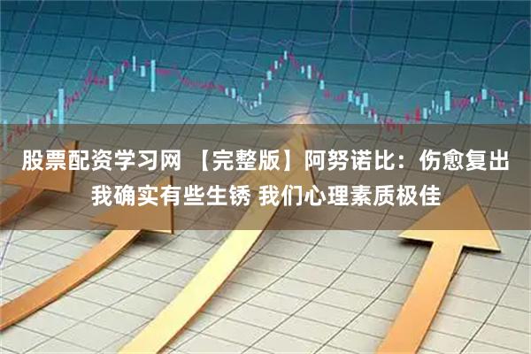 股票配资学习网 【完整版】阿努诺比：伤愈复出我确实有些生锈 我们心理素质极佳