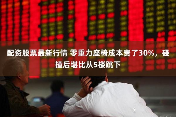 配资股票最新行情 零重力座椅成本贵了30%，碰撞后堪比从5楼跳下