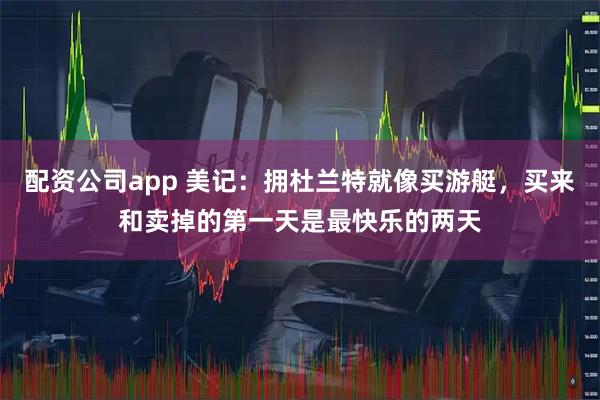 配资公司app 美记：拥杜兰特就像买游艇，买来和卖掉的第一天是最快乐的两天