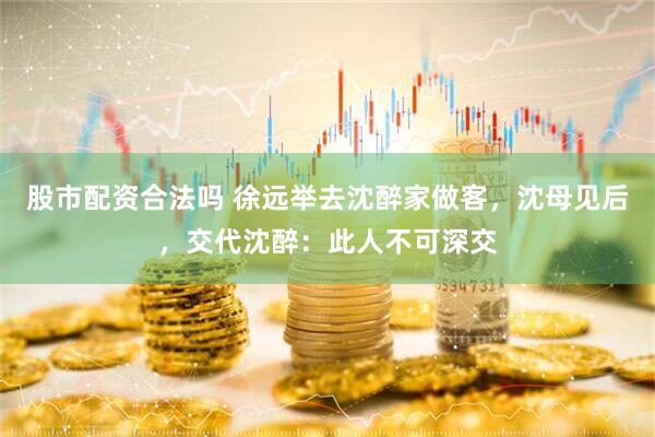 股市配资合法吗 徐远举去沈醉家做客，沈母见后，交代沈醉：此人不可深交
