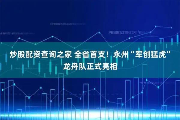 炒股配资查询之家 全省首支！永州“军创猛虎”龙舟队正式亮相