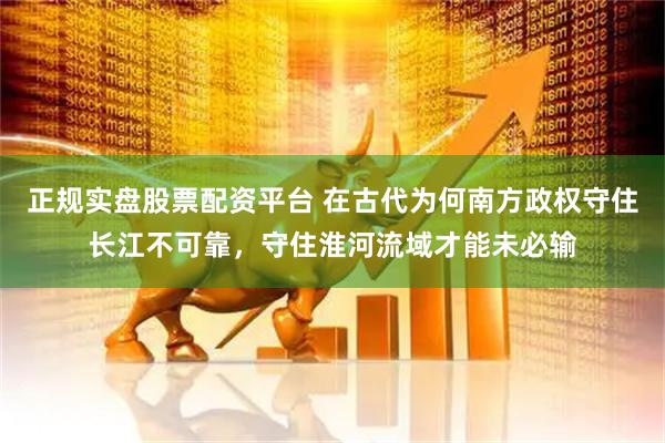 正规实盘股票配资平台 在古代为何南方政权守住长江不可靠，守住淮河流域才能未必输