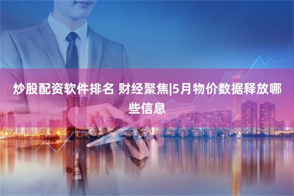 炒股配资软件排名 财经聚焦|5月物价数据释放哪些信息