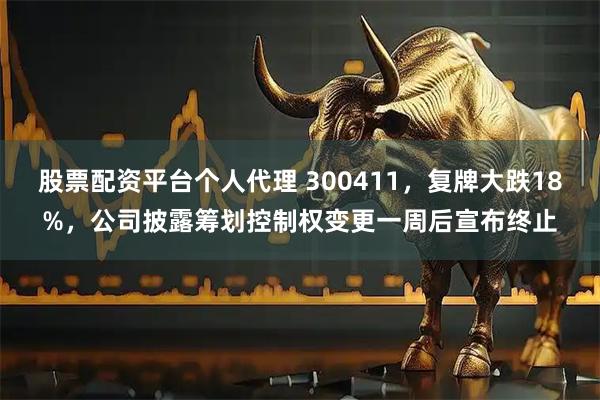 股票配资平台个人代理 300411，复牌大跌18%，公司披露筹划控制权变更一周后宣布终止