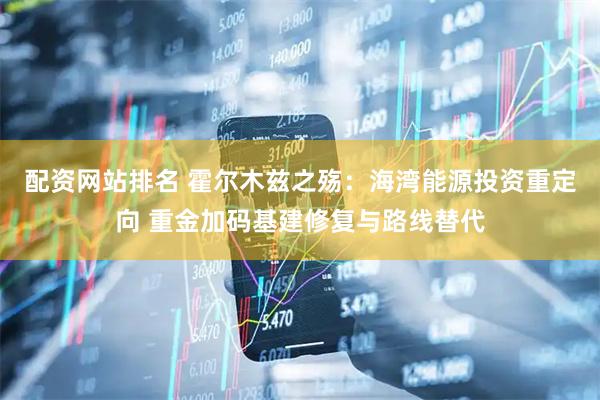 配资网站排名 霍尔木兹之殇：海湾能源投资重定向 重金加码基建修复与路线替代