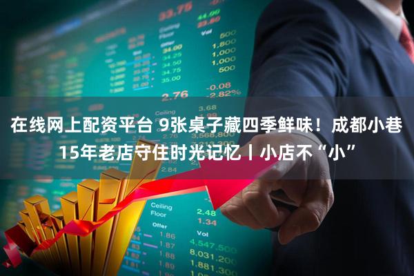 在线网上配资平台 9张桌子藏四季鲜味！成都小巷15年老店守住时光记忆丨小店不“小”