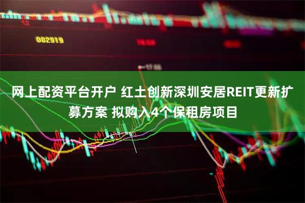 网上配资平台开户 红土创新深圳安居REIT更新扩募方案 拟购入4个保租房项目