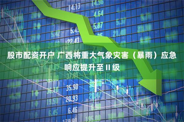 股市配资开户 广西将重大气象灾害（暴雨）应急响应提升至Ⅱ级