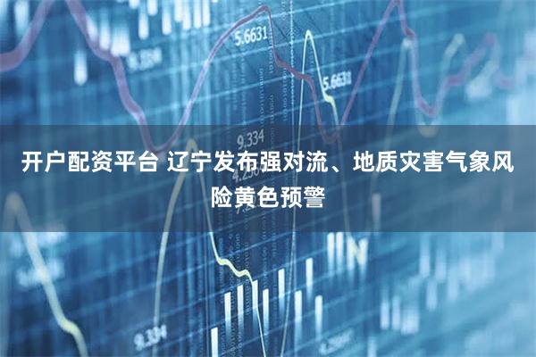 开户配资平台 辽宁发布强对流、地质灾害气象风险黄色预警