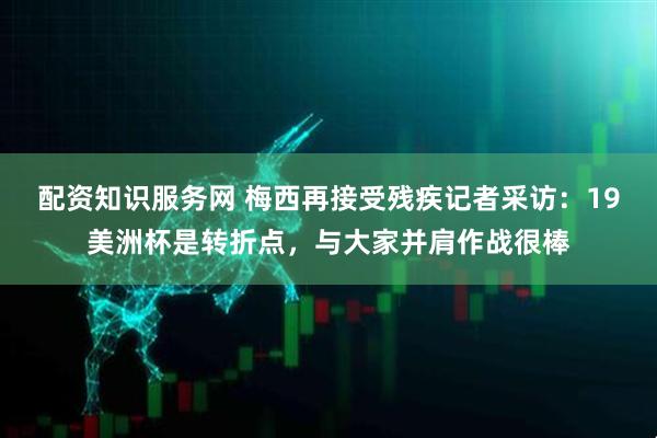 配资知识服务网 梅西再接受残疾记者采访：19美洲杯是转折点，与大家并肩作战很棒