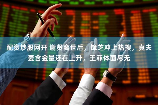 配资炒股网开 谢贤离世后，锋芝冲上热搜，真夫妻含金量还在上升，王菲体面尽无