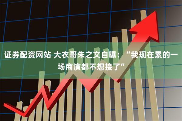 证券配资网站 大衣哥朱之文自曝：“我现在累的一场商演都不想接了”
